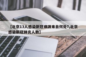 【北京13人感染新冠病源来自何处?,北京感染新冠肺炎人数】