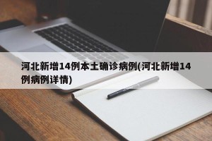 河北新增14例本土确诊病例(河北新增14例病例详情)