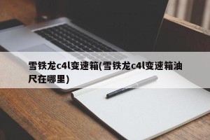 雪铁龙c4l变速箱(雪铁龙c4l变速箱油尺在哪里)