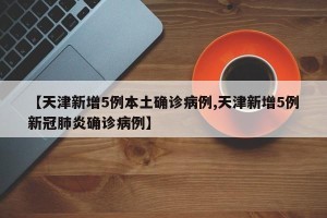 【天津新增5例本土确诊病例,天津新增5例新冠肺炎确诊病例】