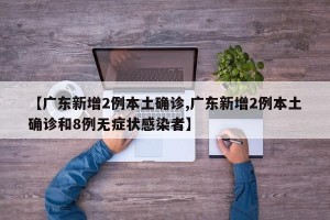 【广东新增2例本土确诊,广东新增2例本土确诊和8例无症状感染者】