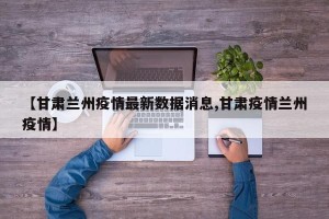 【甘肃兰州疫情最新数据消息,甘肃疫情兰州疫情】