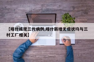 【喀什或现三代病例,喀什新增无症状均与三村工厂相关】
