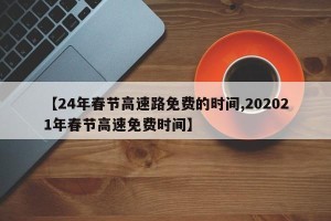 【24年春节高速路免费的时间,202021年春节高速免费时间】