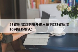 31省新增11例境外输入病例(31省新增16例境外输入)