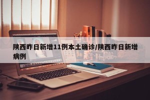 陕西昨日新增11例本土确诊/陕西昨日新增病例