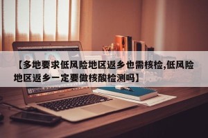 【多地要求低风险地区返乡也需核检,低风险地区返乡一定要做核酸检测吗】