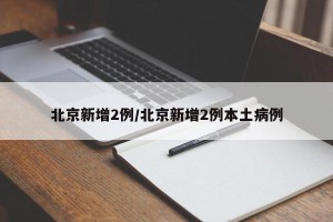 北京新增2例/北京新增2例本土病例