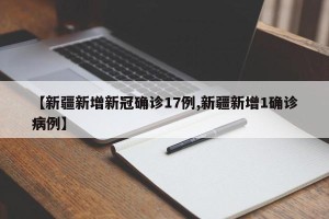 【新疆新增新冠确诊17例,新疆新增1确诊病例】