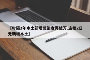 【时隔2年本土新增感染者再破万,连续2日无新增本土】