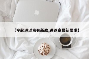 【今起进返京有新政,进返京最新要求】