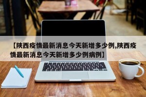 【陕西疫情最新消息今天新增多少例,陕西疫情最新消息今天新增多少例病例】