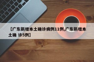 【广东新增本土确诊病例11例,广东新增本土确 诊5例】