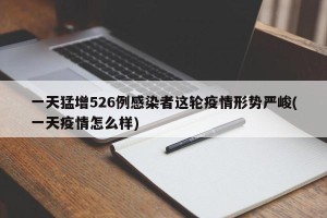 一天猛增526例感染者这轮疫情形势严峻(一天疫情怎么样)