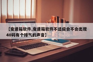 【变速箱软件,变速箱软件不适应会不会出现40码有个排气的声音】