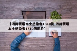 【四川新增本土感染者1310例,四川新增本土感染者1310例图片】