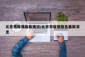 北京市疫情最新情况/北京市疫情报告最新消息