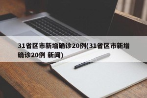 31省区市新增确诊20例(31省区市新增确诊20例 新闻)