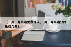 【一月一号高速免费几天,一月一号高速公路免费几天】