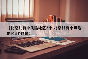 【北京共有中风险地区3个,北京共有中风险地区3个区域】