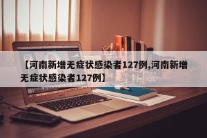 【河南新增无症状感染者127例,河南新增无症状感染者127例】