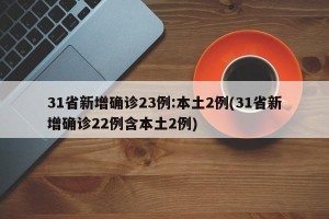 31省新增确诊23例:本土2例(31省新增确诊22例含本土2例)