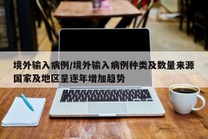 境外输入病例/境外输入病例种类及数量来源国家及地区呈逐年增加趋势