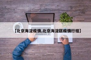 【北京海淀疫情,北京海淀区疫情行程】