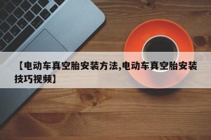【电动车真空胎安装方法,电动车真空胎安装技巧视频】