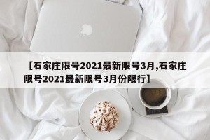 【石家庄限号2021最新限号3月,石家庄限号2021最新限号3月份限行】