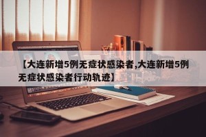 【大连新增5例无症状感染者,大连新增5例无症状感染者行动轨迹】