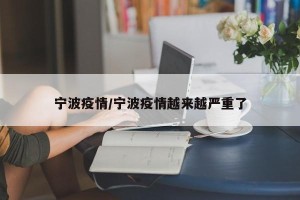 宁波疫情/宁波疫情越来越严重了