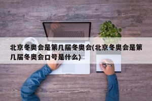 北京冬奥会是第几届冬奥会(北京冬奥会是第几届冬奥会口号是什么)