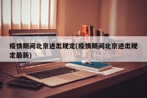 疫情期间北京进出规定(疫情期间北京进出规定最新)