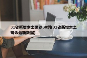 31省新增本土确诊30例(31省新增本土确诊最新数据)