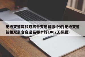 无级变速箱和双离合变速箱哪个好(无级变速箱和双离合变速箱哪个好1002无标题)