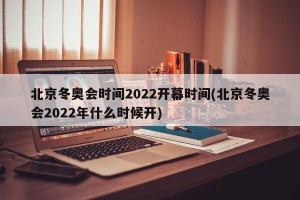 北京冬奥会时间2022开幕时间(北京冬奥会2022年什么时候开)