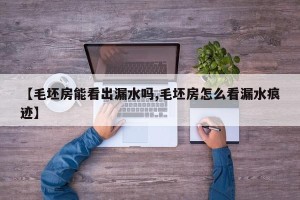 【毛坯房能看出漏水吗,毛坯房怎么看漏水痕迹】