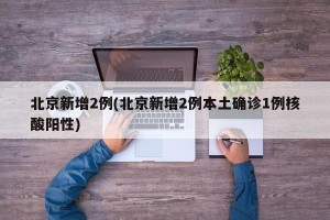 北京新增2例(北京新增2例本土确诊1例核酸阳性)