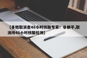 【多地取消查48小时核酸专家：非躺平,取消持48小时核酸检测】