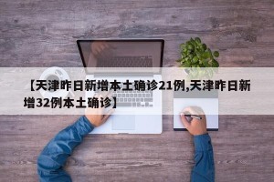 【天津昨日新增本土确诊21例,天津昨日新增32例本土确诊】
