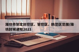 潍坊市划定封控区、管控区、防范区范围/潍坊封城通知2021