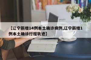 【辽宁新增14例本土确诊病例,辽宁新增1例本土确诊行程轨迹】