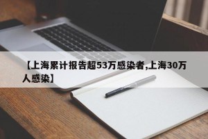 【上海累计报告超53万感染者,上海30万人感染】