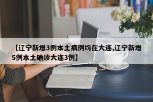 【辽宁新增3例本土病例均在大连,辽宁新增5例本土确诊大连3例】
