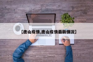 【唐山疫情,唐山疫情最新情况】