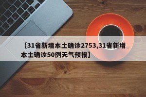【31省新增本土确诊2753,31省新增本土确诊50例天气预报】