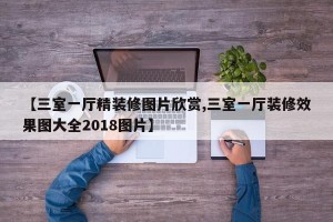 【三室一厅精装修图片欣赏,三室一厅装修效果图大全2018图片】