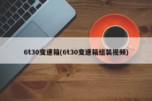 6t30变速箱(6t30变速箱组装视频)