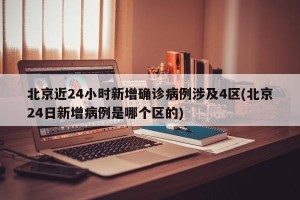 北京近24小时新增确诊病例涉及4区(北京24日新增病例是哪个区的)